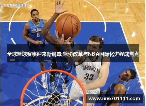 全球篮球赛事迎来新篇章 篮协改革与NBA国际化进程成焦点